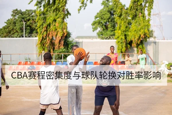 CBA赛程密集度与球队轮换对胜率影响