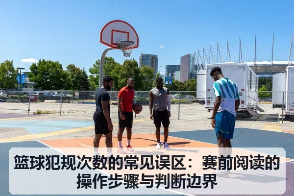 篮球犯规次数的常见误区:赛前阅读的操作步骤与判断边界